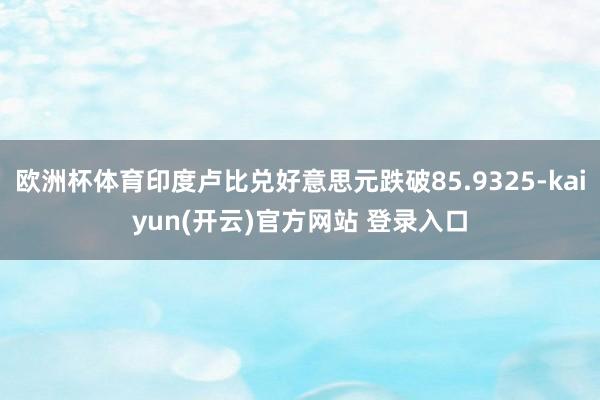 欧洲杯体育印度卢比兑好意思元跌破85.9325-kaiyun(开云)官方网站 登录入口