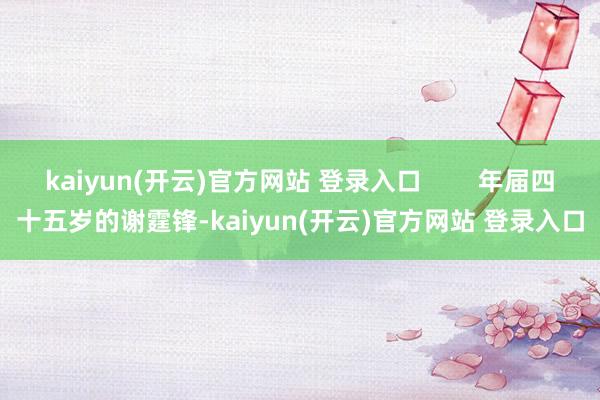 kaiyun(开云)官方网站 登录入口        年届四十五岁的谢霆锋-kaiyun(开云)官方网站 登录入口