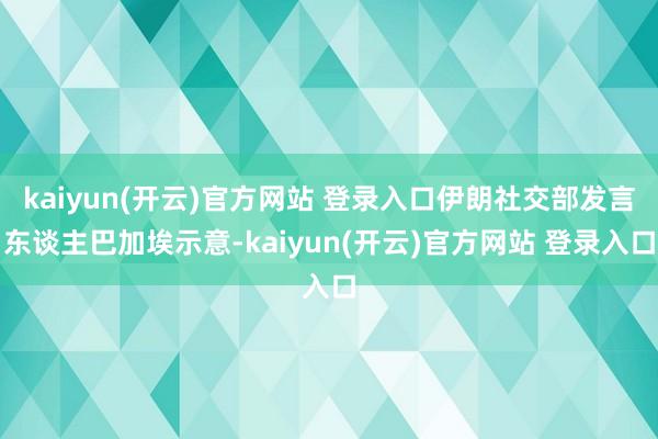 kaiyun(开云)官方网站 登录入口伊朗社交部发言东谈主巴加埃示意-kaiyun(开云)官方网站 登录入口