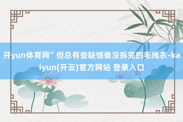 开yun体育网”但总有些缺憾像没拆完的毛线衣-kaiyun(开云)官方网站 登录入口