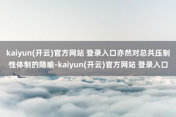 kaiyun(开云)官方网站 登录入口亦然对总共压制性体制的隐喻-kaiyun(开云)官方网站 登录入口