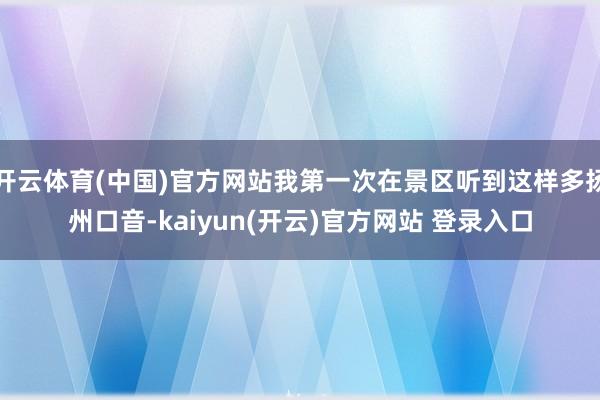 开云体育(中国)官方网站我第一次在景区听到这样多扬州口音-kaiyun(开云)官方网站 登录入口