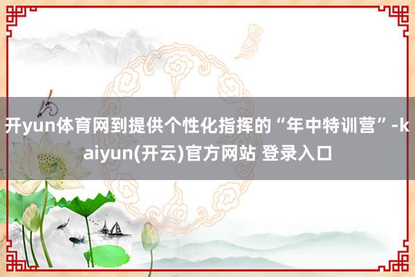 开yun体育网到提供个性化指挥的“年中特训营”-kaiyun(开云)官方网站 登录入口