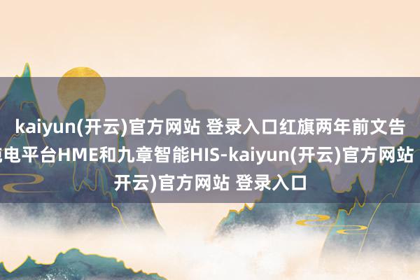 kaiyun(开云)官方网站 登录入口红旗两年前文告的天工纯电平台HME和九章智能HIS-kaiyun(开云)官方网站 登录入口