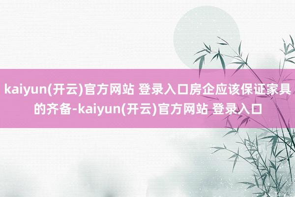 kaiyun(开云)官方网站 登录入口房企应该保证家具的齐备-kaiyun(开云)官方网站 登录入口
