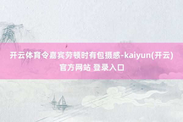 开云体育令嘉宾劳顿时有包摄感-kaiyun(开云)官方网站 登录入口