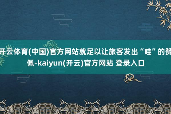开云体育(中国)官方网站就足以让旅客发出“哇”的赞佩-kaiyun(开云)官方网站 登录入口