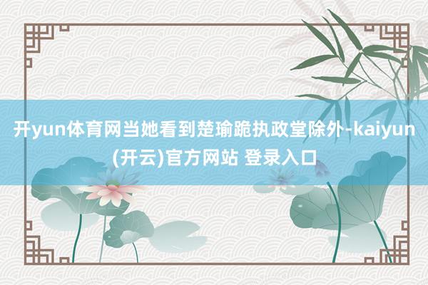 开yun体育网当她看到楚瑜跪执政堂除外-kaiyun(开云)官方网站 登录入口