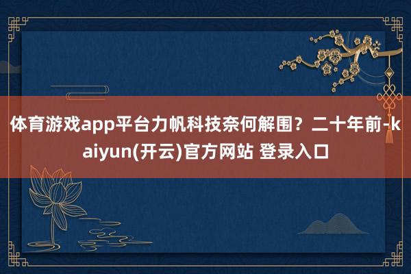 体育游戏app平台力帆科技奈何解围？　　二十年前-kaiyun(开云)官方网站 登录入口