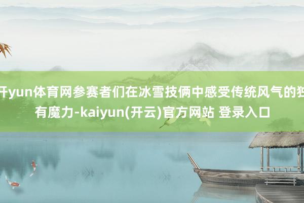 开yun体育网参赛者们在冰雪技俩中感受传统风气的独有魔力-kaiyun(开云)官方网站 登录入口