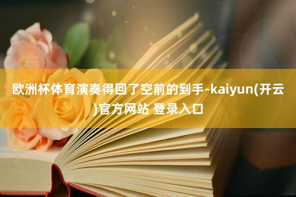 欧洲杯体育演奏得回了空前的到手-kaiyun(开云)官方网站 登录入口
