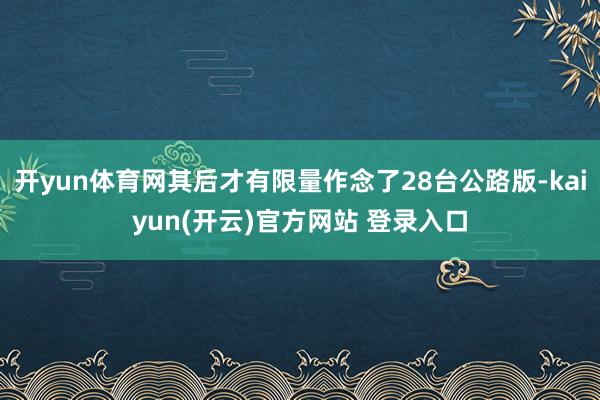 开yun体育网其后才有限量作念了28台公路版-kaiyun(开云)官方网站 登录入口