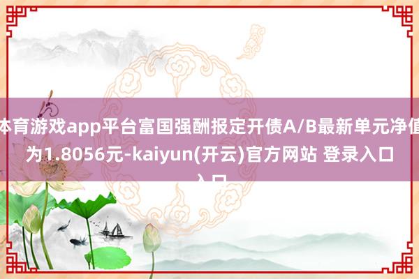 体育游戏app平台富国强酬报定开债A/B最新单元净值为1.8056元-kaiyun(开云)官方网站 登录入口