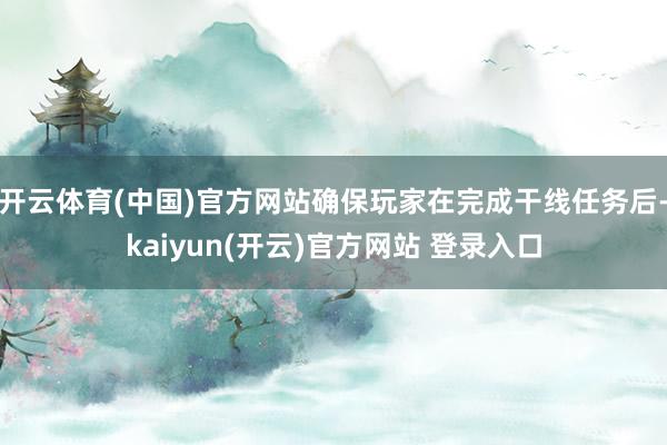 开云体育(中国)官方网站确保玩家在完成干线任务后-kaiyun(开云)官方网站 登录入口