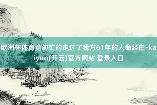 欧洲杯体育竟匆忙的走过了我方61年的人命经由-kaiyun(开云)官方网站 登录入口