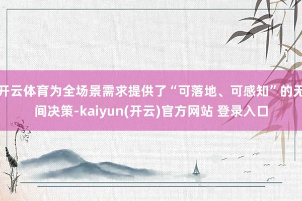 开云体育为全场景需求提供了“可落地、可感知”的无间决策-kaiyun(开云)官方网站 登录入口