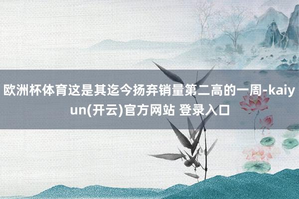 欧洲杯体育这是其迄今扬弃销量第二高的一周-kaiyun(开云)官方网站 登录入口