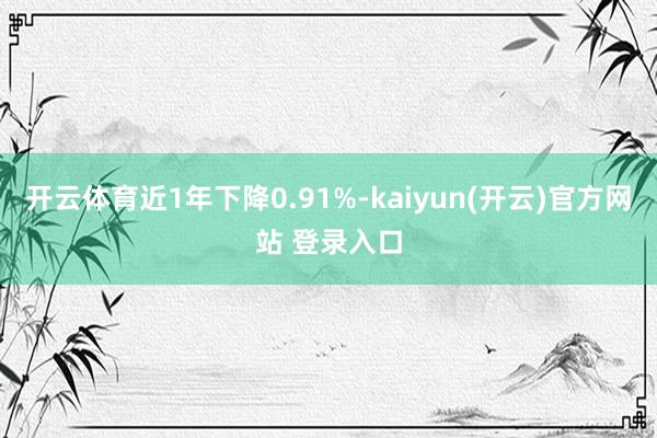开云体育近1年下降0.91%-kaiyun(开云)官方网站 登录入口