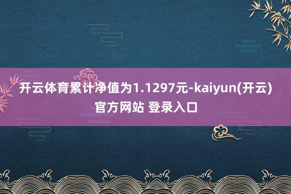 开云体育累计净值为1.1297元-kaiyun(开云)官方网站 登录入口