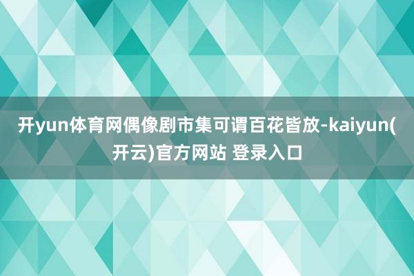 开yun体育网偶像剧市集可谓百花皆放-kaiyun(开云)官方网站 登录入口
