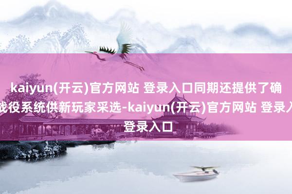 kaiyun(开云)官方网站 登录入口同期还提供了确凿战役系统供新玩家采选-kaiyun(开云)官方网站 登录入口