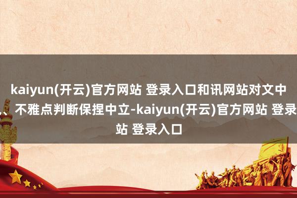 kaiyun(开云)官方网站 登录入口和讯网站对文中述说、不雅点判断保捏中立-kaiyun(开云)官方网站 登录入口