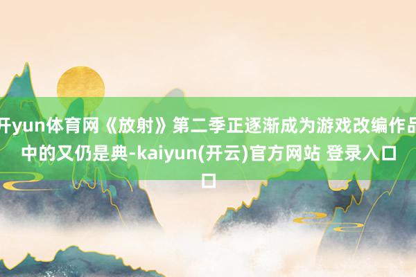开yun体育网《放射》第二季正逐渐成为游戏改编作品中的又仍是典-kaiyun(开云)官方网站 登录入口