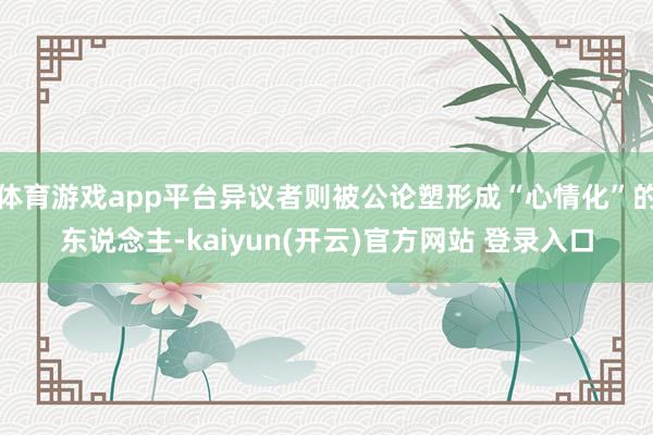 体育游戏app平台异议者则被公论塑形成“心情化”的东说念主-kaiyun(开云)官方网站 登录入口