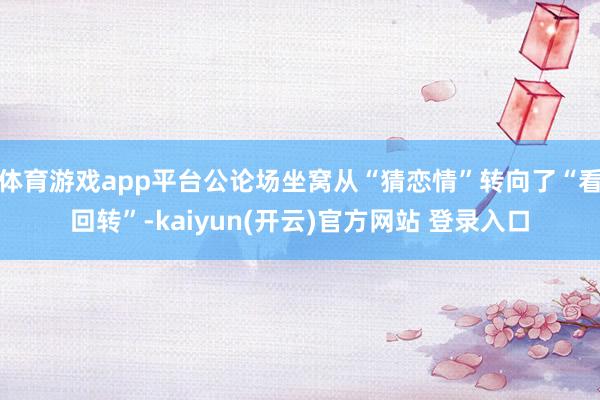 体育游戏app平台公论场坐窝从“猜恋情”转向了“看回转”-kaiyun(开云)官方网站 登录入口