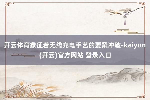 开云体育象征着无线充电手艺的要紧冲破-kaiyun(开云)官方网站 登录入口