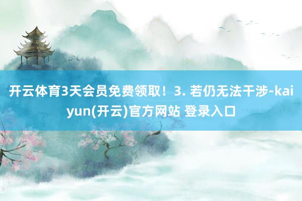 开云体育3天会员免费领取！3. 若仍无法干涉-kaiyun(开云)官方网站 登录入口
