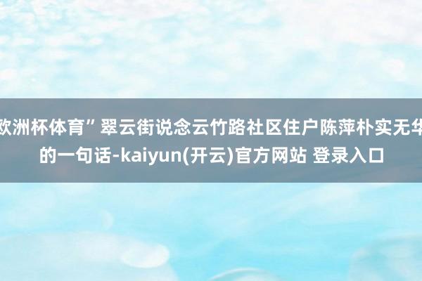 欧洲杯体育”翠云街说念云竹路社区住户陈萍朴实无华的一句话-kaiyun(开云)官方网站 登录入口