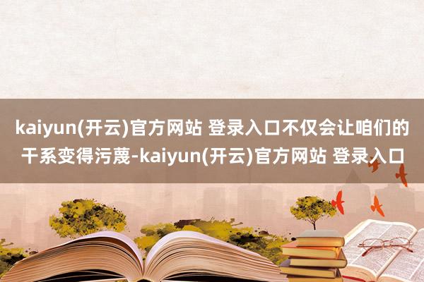 kaiyun(开云)官方网站 登录入口不仅会让咱们的干系变得污蔑-kaiyun(开云)官方网站 登录入口