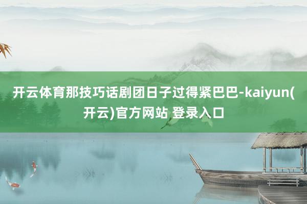 开云体育那技巧话剧团日子过得紧巴巴-kaiyun(开云)官方网站 登录入口