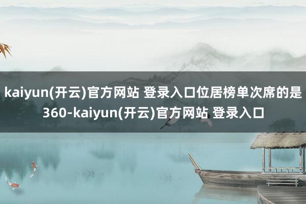 kaiyun(开云)官方网站 登录入口位居榜单次席的是360-kaiyun(开云)官方网站 登录入口