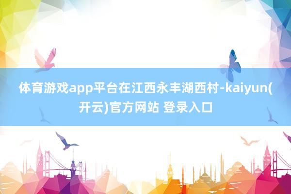 体育游戏app平台　　在江西永丰湖西村-kaiyun(开云)官方网站 登录入口