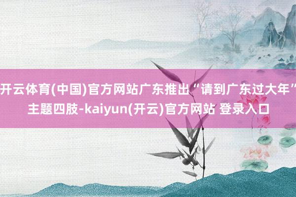 开云体育(中国)官方网站广东推出“请到广东过大年”主题四肢-kaiyun(开云)官方网站 登录入口