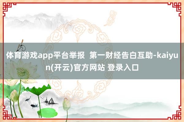 体育游戏app平台举报  第一财经告白互助-kaiyun(开云)官方网站 登录入口