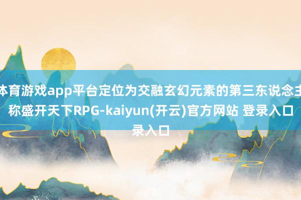 体育游戏app平台定位为交融玄幻元素的第三东说念主称盛开天下RPG-kaiyun(开云)官方网站 登录入口