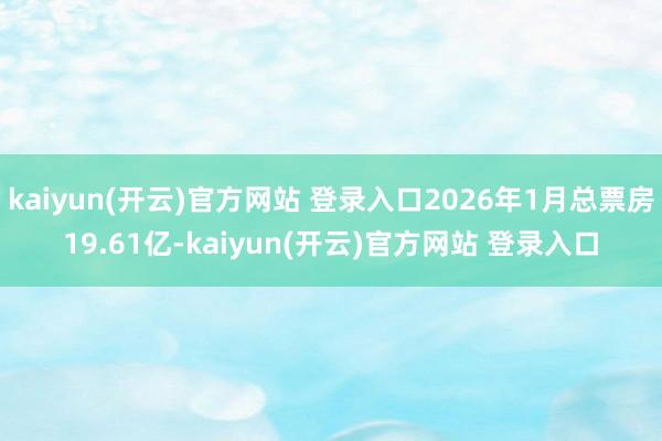 kaiyun(开云)官方网站 登录入口2026年1月总票房19.61亿-kaiyun(开云)官方网站 登录入口