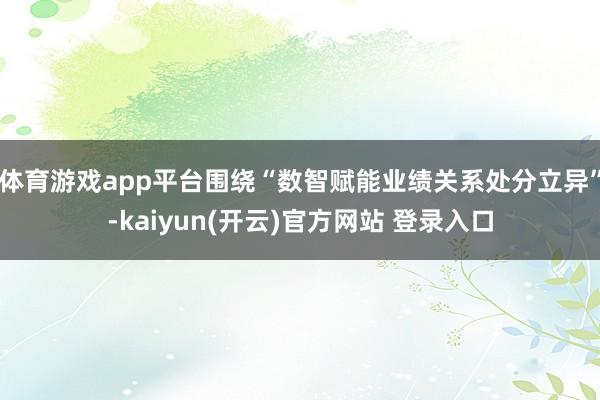 体育游戏app平台围绕“数智赋能业绩关系处分立异”-kaiyun(开云)官方网站 登录入口